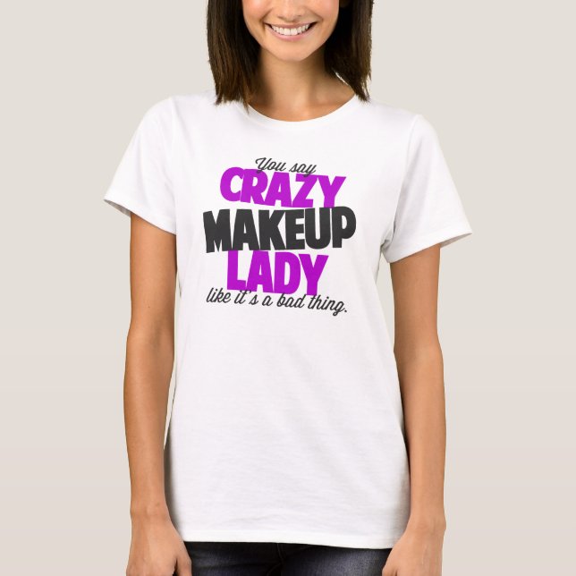 You say crazy makeup lady like its a bad thing T-Shirt (Front)