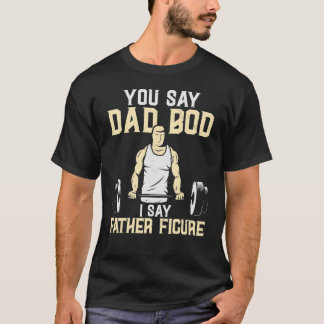 You Say Dad Bod I Say Dad Figure Weight Lifting Da T-Shirt