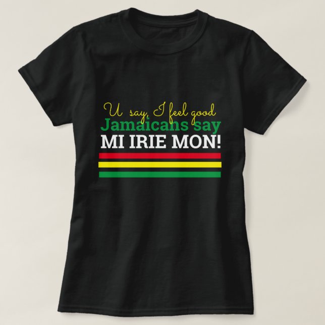 You Say I Feel Good- Jamaicans Say, Mi Irie Mon! T-Shirt (Design Front)