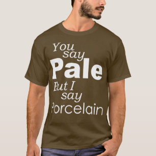 You say PALE I say PORCELAIN T-Shirt