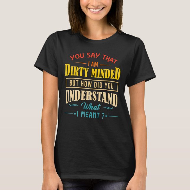 You Say That I Am Dirty Minded But How Did You Und T-Shirt (Front)