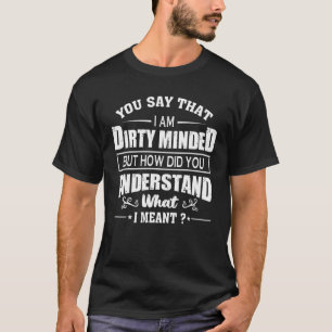 You Say That I Am Dirty Minded But How Did You Und T-Shirt