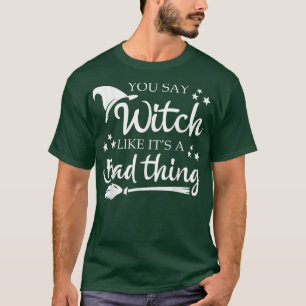 You Say Witch Like A Bad Thing Halloween Funny T-Shirt