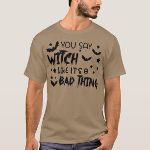 You Say Witch Like Its A Bad Thing  Funny Hallowee T-Shirt