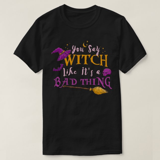 You Say Witch Like Its A Bad Thing Halloween Witch T-Shirt (Design Front)