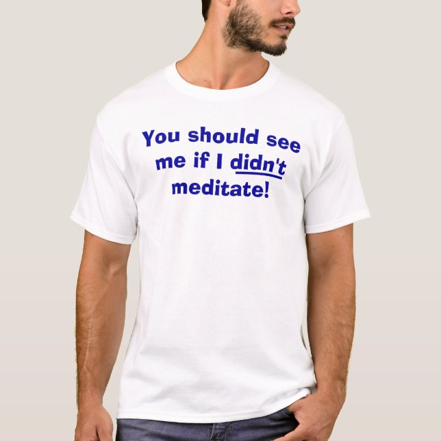 You should see me if I didn't meditate! T-Shirt (Front)