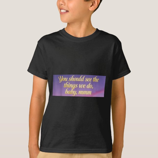 You Should See The Things We Do, Baby, Mmm, Motiva T-Shirt (Front)