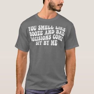 you smell like booze and bad decisions come sit by T-Shirt