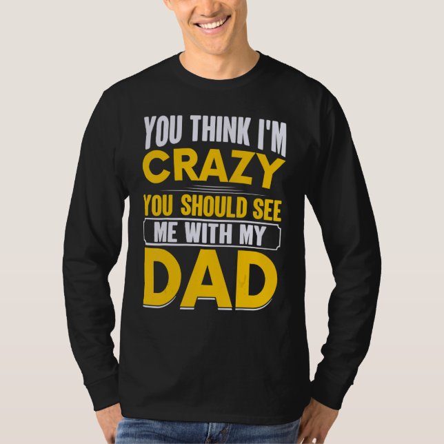You Think I`m Crazy You Should See Me With My Dad  T-Shirt (Front)