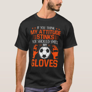 You Think My Attitude Stinks Smell My Gloves Socce T-Shirt