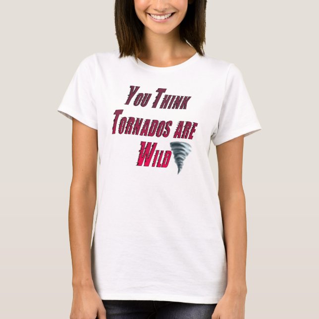 "You think tornados are wild T-Shirt (Front)