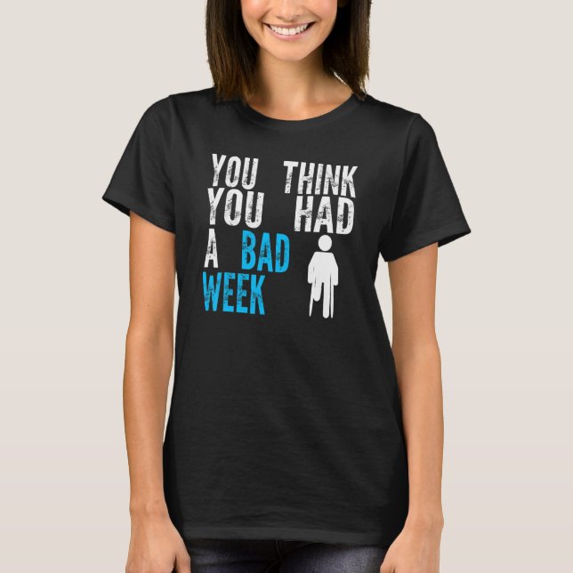 you think you had a bad week Broken Leg Recovery T-Shirt (Front)