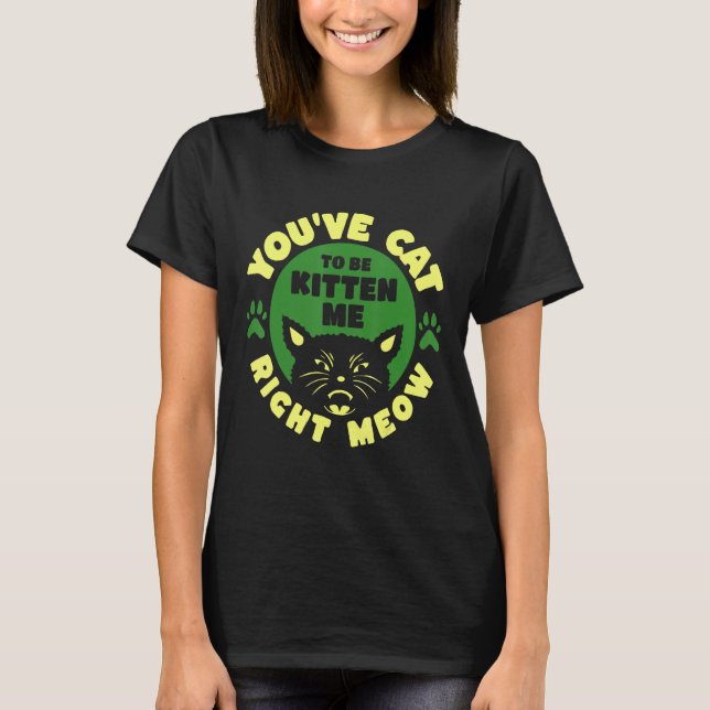 You ve Cat To Be Kitten Me Right Meow T-Shirt (Front)