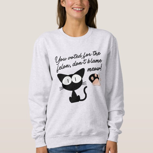 You Voted For the Felon, Don't Blame Meow! Sweatshirt (Front)