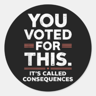 You Voted For This Its Called Consequences Classic Round Sticker