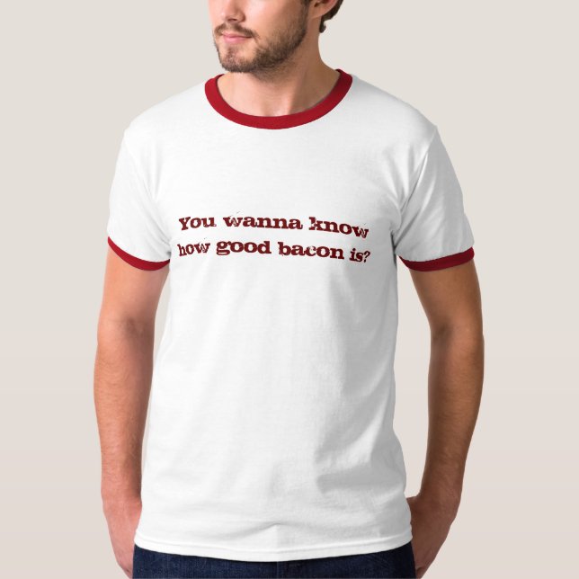 You wanna know how good bacon is? T-Shirt (Front)