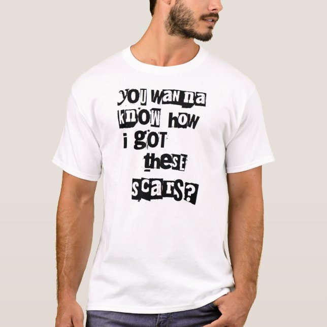 You wanna know how i got these scars? T-Shirt (Front)