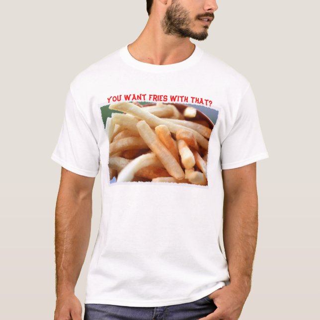 You Want Fries With That? T-Shirt (Front)