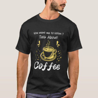 You Want me to Listen Talk About Coffee Humor T-Shirt