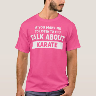 You Want Me To Listen Talk About Karate - Funny Ka T-Shirt