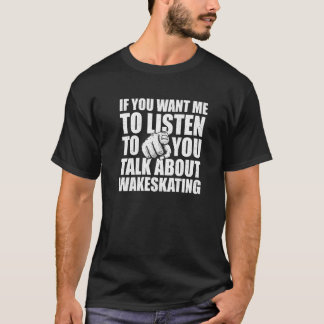 You Want Me To Listen Talk About Wakeskating   1 T-Shirt