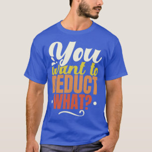 You Want To Deduct What Consultant CPA Accountant T-Shirt