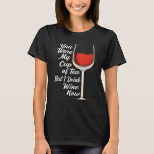 You Were My Cup Tea But I Drink Wine Wine Drinker T-Shirt