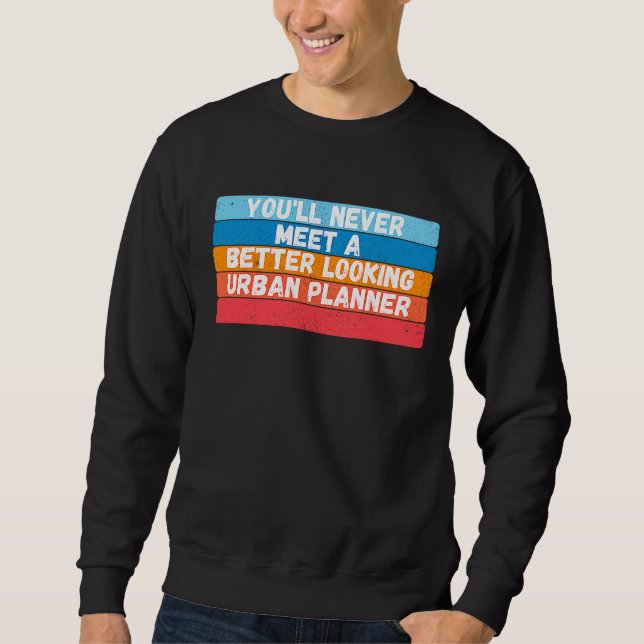 You Will Never Meet A Better Looking Urban Planner Sweatshirt (Front)