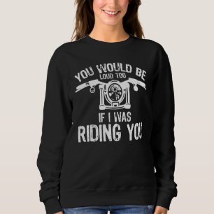 You Would Be Loud Too If I Was Riding You Motorcyc Sweatshirt