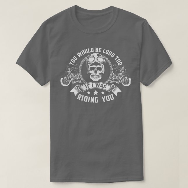 You Would Be Loud Too If I Was Riding You Motorcyc T-Shirt (Design Front)