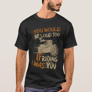You Would Be Loud Too If I Was Riding You T-Shirt