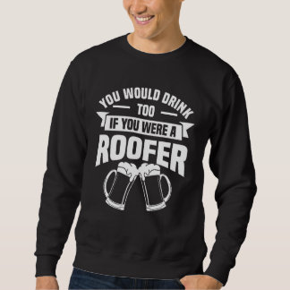 You Would Drink Too If You Were A Roofer Roofing R Sweatshirt