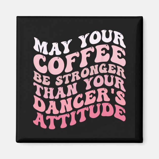 Your Coffee Be Stronger Than Your Dancer's Attitud Magnet (Front)