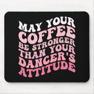 Your Coffee Be Stronger Than Your Dancer's Attitud Mouse Pad