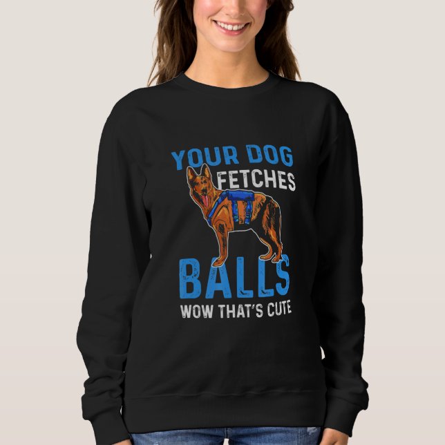 Your Dog Fetches Balls Wow Thats Cute K9 Police Of Sweatshirt (Front)