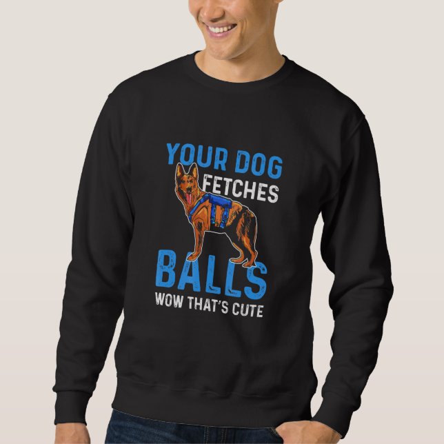 Your Dog Fetches Balls Wow Thats Cute K9 Police Of Sweatshirt (Front)