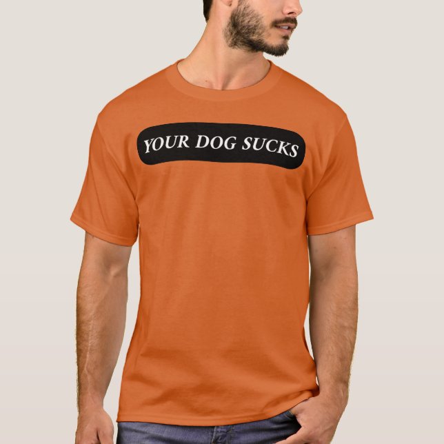 Your Dog Sucks friends family T-Shirt (Front)