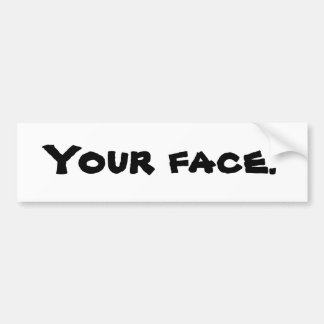 Your face. Bumper Sticker