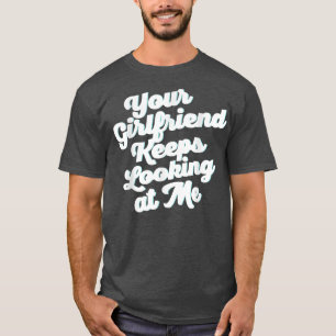 Your Girlfriend Keeps Looking At Me  T-Shirt