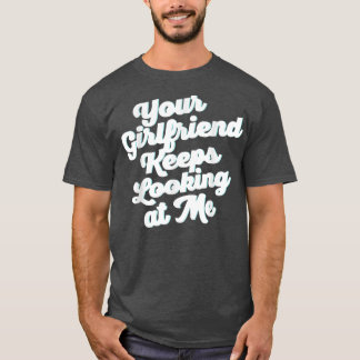 Your Girlfriend Keeps Looking At Me  T-Shirt