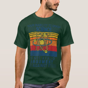Your Inability To Grasp Science Is Not A Valid Arg T-Shirt
