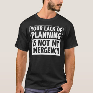 Your Lack of Planning is Not My Emergency 1 T-Shirt