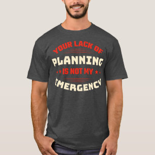 Your Lack Of Planning Is Not My Emergency Sarcasti T-Shirt
