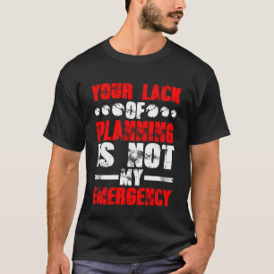 Your Lack Of Planning Is Not My Emergency T-Shirt