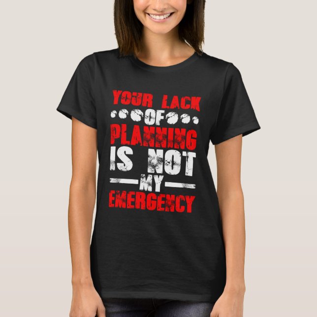 Your Lack Of Planning Is Not My Emergency T-Shirt (Front)