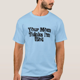 Your Mum Thinks I'm Hot T-Shirt