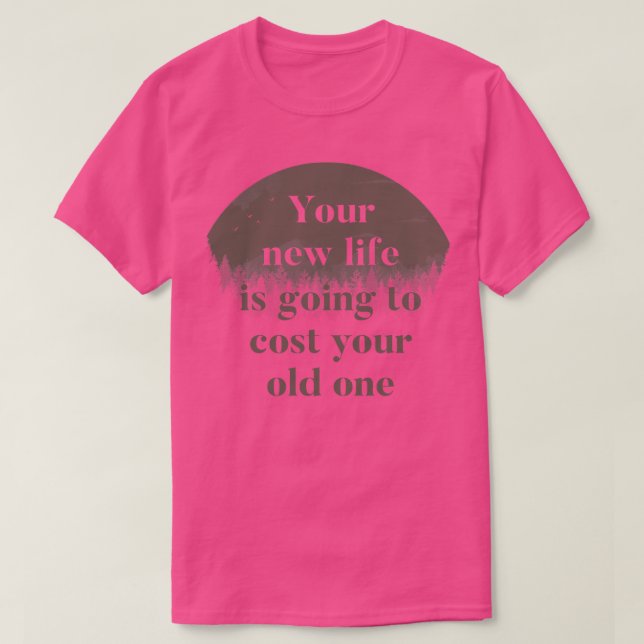 Your New Life Is Going To Cost Your Old One T-Shirt (Design Front)
