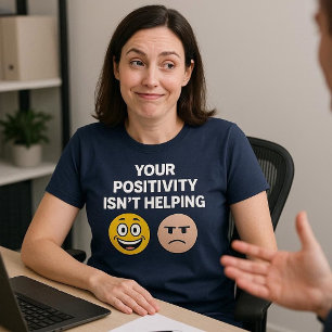 Your Positivity Isn’t Helping T-Shirt