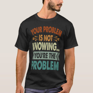 Your Problem Is Not Knowing You're The Problem 1 T-Shirt