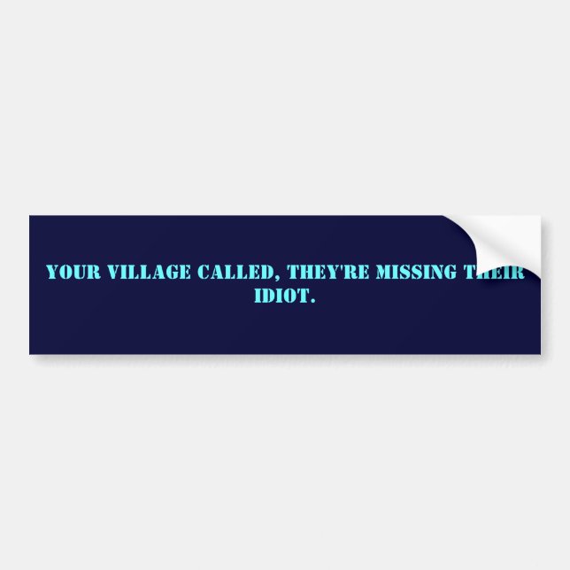 Your village called, they're missing their idiot. bumper sticker (Front)